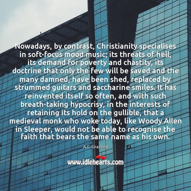 Nowadays, by contrast, Christianity specialises in soft-focus mood music; its threats of A.C. Grayling Picture Quote