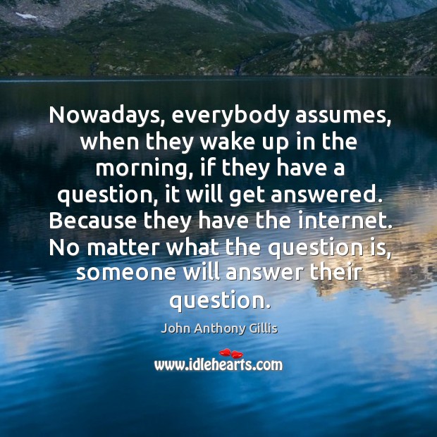 Nowadays, everybody assumes, when they wake up in the morning, if they have a question John Anthony Gillis Picture Quote
