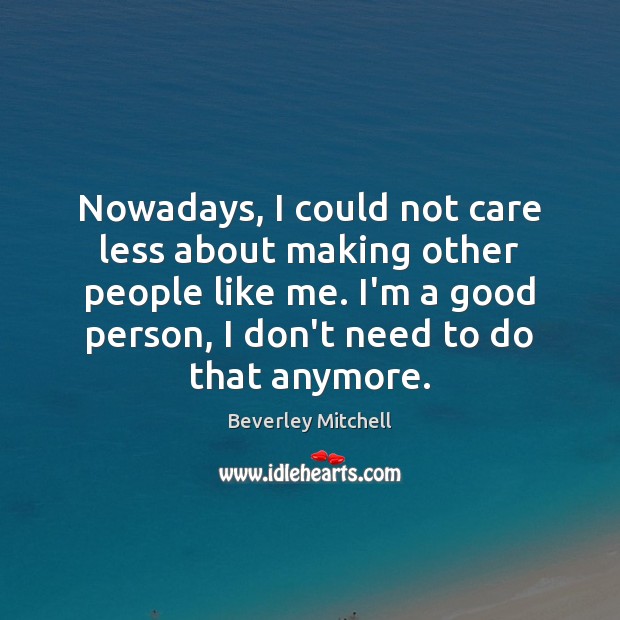 Nowadays, I could not care less about making other people like me. Beverley Mitchell Picture Quote