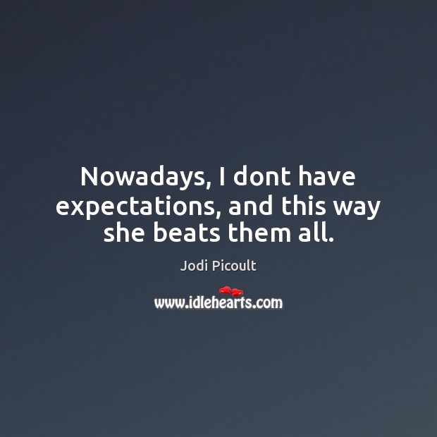 Nowadays, I dont have expectations, and this way she beats them all. Jodi Picoult Picture Quote
