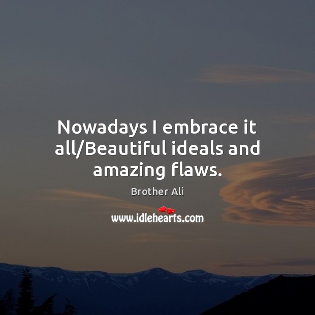 Nowadays I embrace it all/Beautiful ideals and amazing flaws. Brother Ali Picture Quote