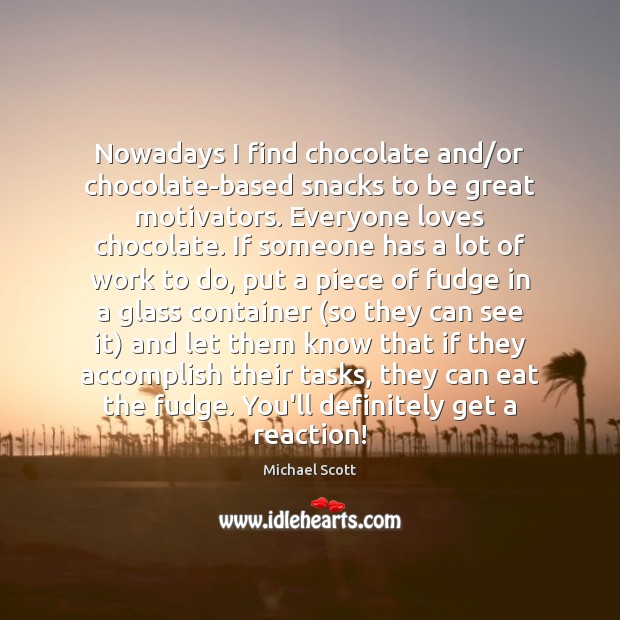 Nowadays I find chocolate and/or chocolate-based snacks to be great motivators. Michael Scott Picture Quote
