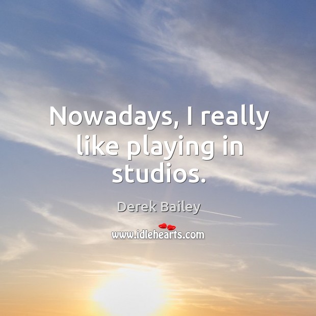 Nowadays, I really like playing in studios. Derek Bailey Picture Quote