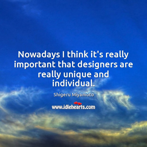 Nowadays I think it’s really important that designers are really unique and individual. Shigeru Miyamoto Picture Quote