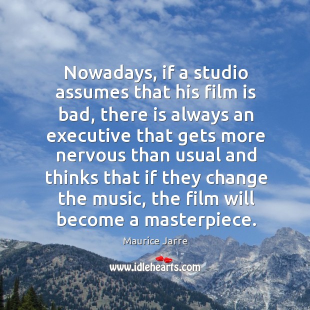 Nowadays, if a studio assumes that his film is bad, there is always an executive that Maurice Jarre Picture Quote