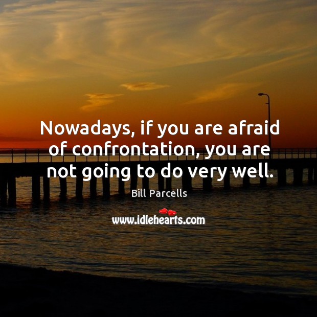 Nowadays, if you are afraid of confrontation, you are not going to do very well. Image