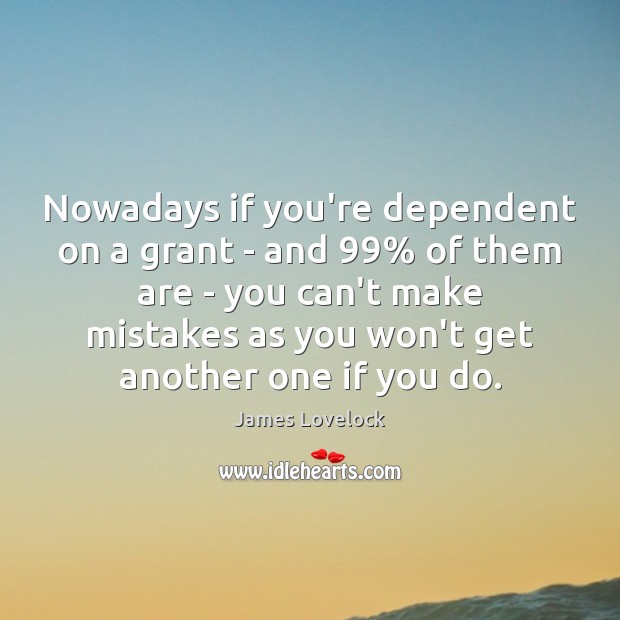 Nowadays if you’re dependent on a grant – and 99% of them are James Lovelock Picture Quote