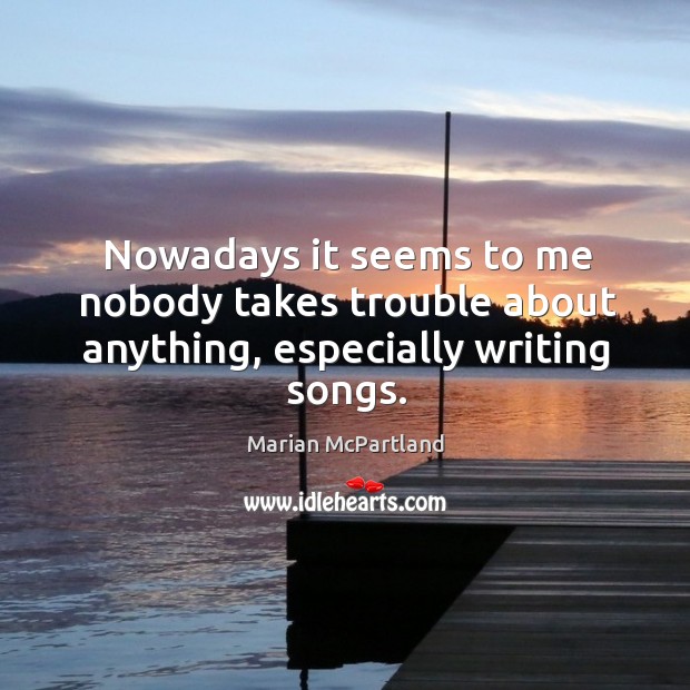 Nowadays it seems to me nobody takes trouble about anything, especially writing songs. Marian McPartland Picture Quote