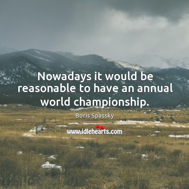 Nowadays it would be reasonable to have an annual world championship. Boris Spassky Picture Quote