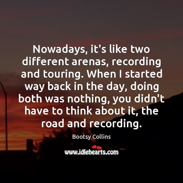 Nowadays, it’s like two different arenas, recording and touring. When I started Bootsy Collins Picture Quote