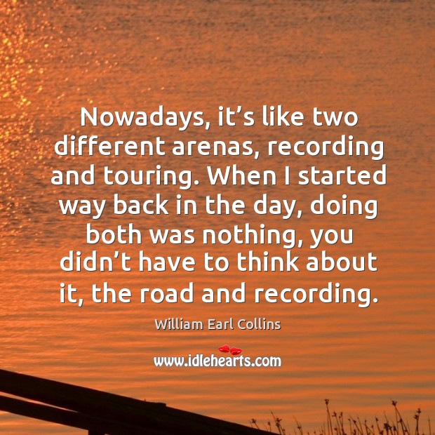 Nowadays, it’s like two different arenas, recording and touring. William Earl Collins Picture Quote