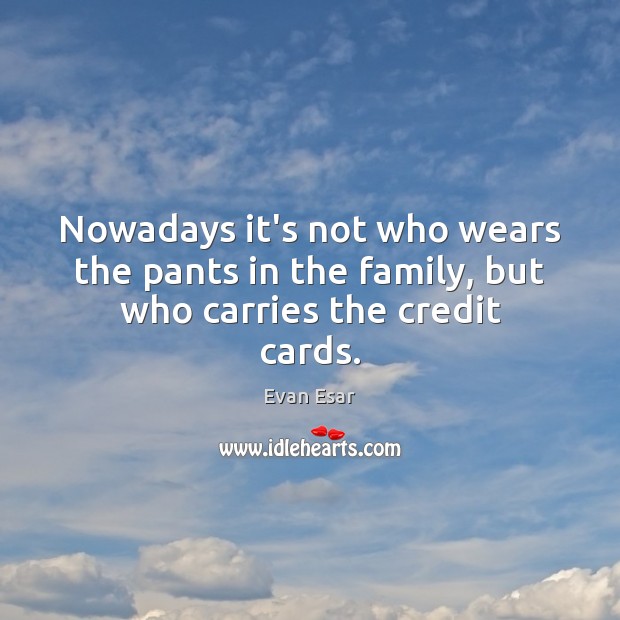 Nowadays it’s not who wears the pants in the family, but who carries the credit cards. Evan Esar Picture Quote
