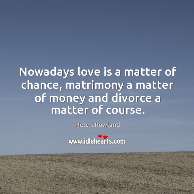 Nowadays love is a matter of chance, matrimony a matter of money and divorce a matter of course. Helen Rowland Picture Quote