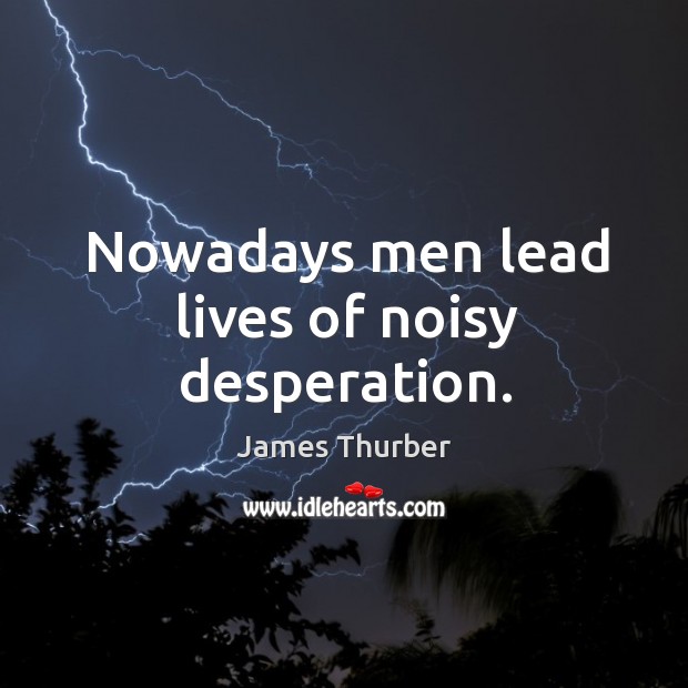 Nowadays men lead lives of noisy desperation. Image