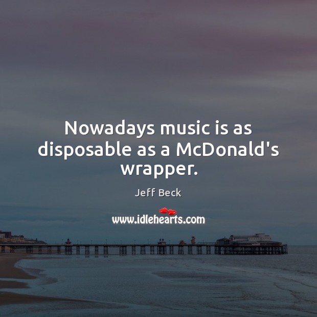 Nowadays music is as disposable as a McDonald’s wrapper. Jeff Beck Picture Quote