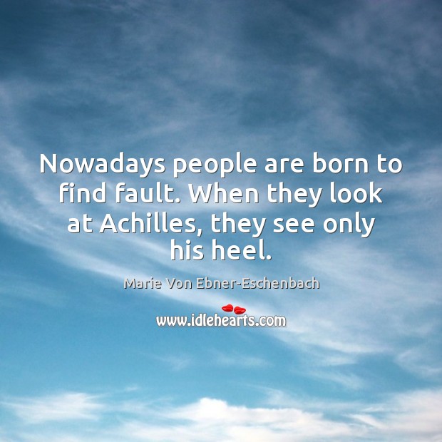Nowadays people are born to find fault. When they look at Achilles, Marie Von Ebner-Eschenbach Picture Quote