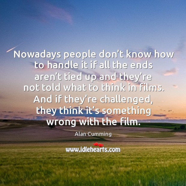 Nowadays people don’t know how to handle it if all the ends aren’t tied up and Alan Cumming Picture Quote