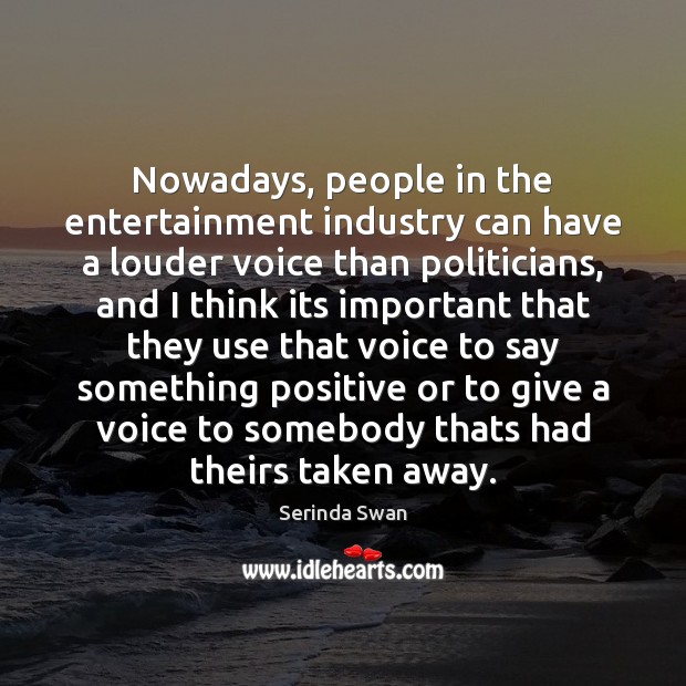 Nowadays, people in the entertainment industry can have a louder voice than Serinda Swan Picture Quote