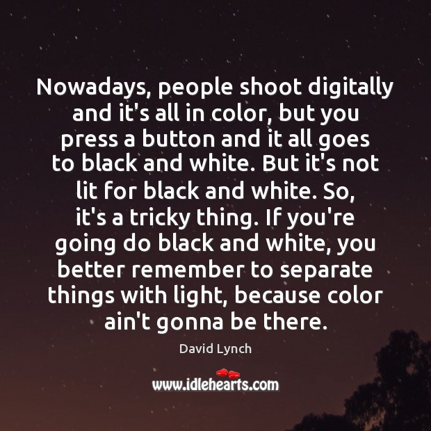 Nowadays, people shoot digitally and it’s all in color, but you press David Lynch Picture Quote
