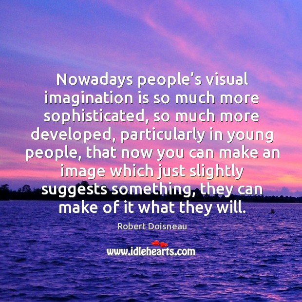 Nowadays people’s visual imagination is so much more sophisticated, so much more Image