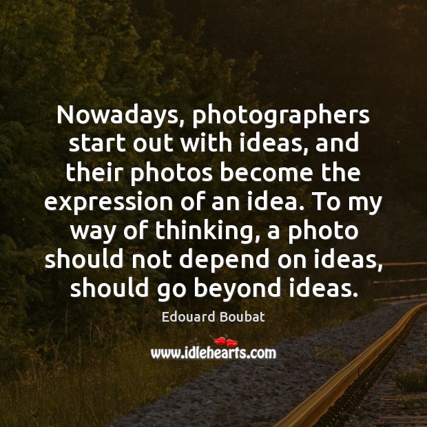 Nowadays, photographers start out with ideas, and their photos become the expression Edouard Boubat Picture Quote