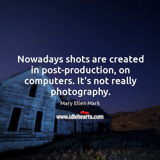 Nowadays shots are created in post-production, on computers. It’s not really photography. Mary Ellen Mark Picture Quote