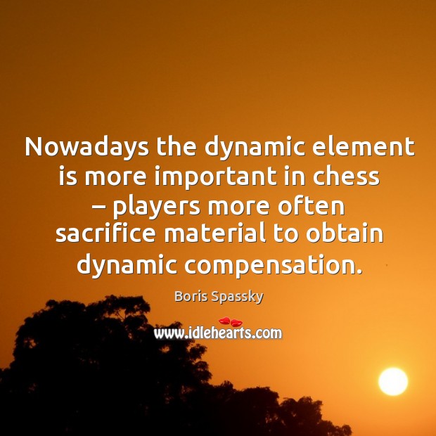 Nowadays the dynamic element is more important in chess – players more often sacrifice material Boris Spassky Picture Quote