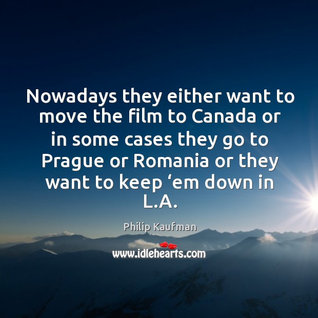 Nowadays they either want to move the film to canada Philip Kaufman Picture Quote