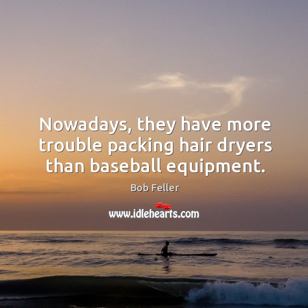 Nowadays, they have more trouble packing hair dryers than baseball equipment. Bob Feller Picture Quote