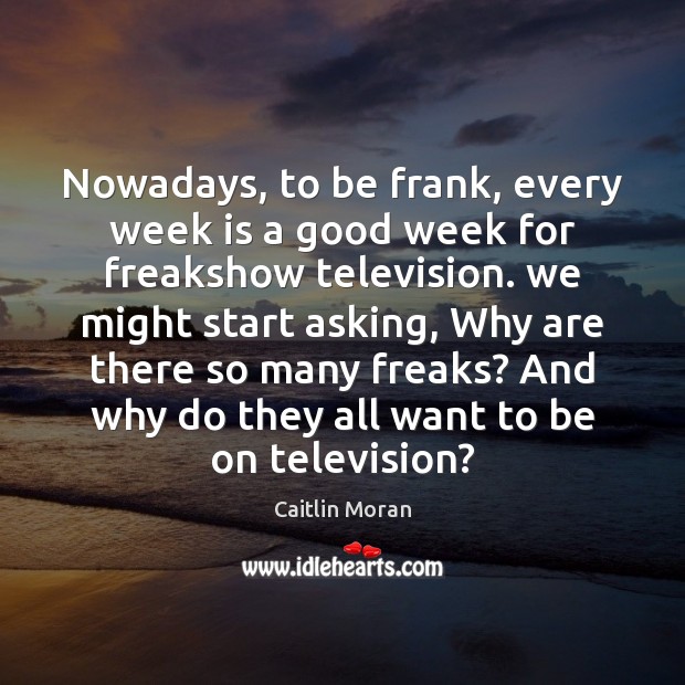 Nowadays, to be frank, every week is a good week for freakshow Caitlin Moran Picture Quote