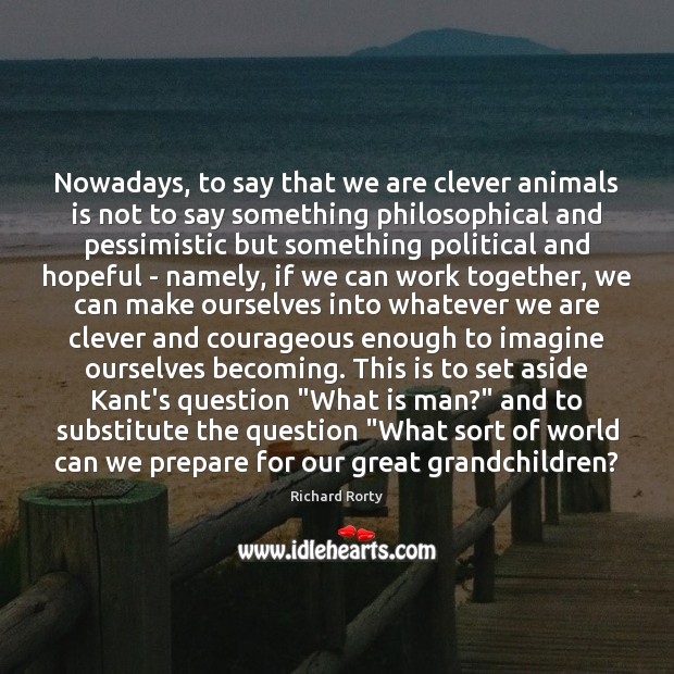Nowadays, to say that we are clever animals is not to say Richard Rorty Picture Quote