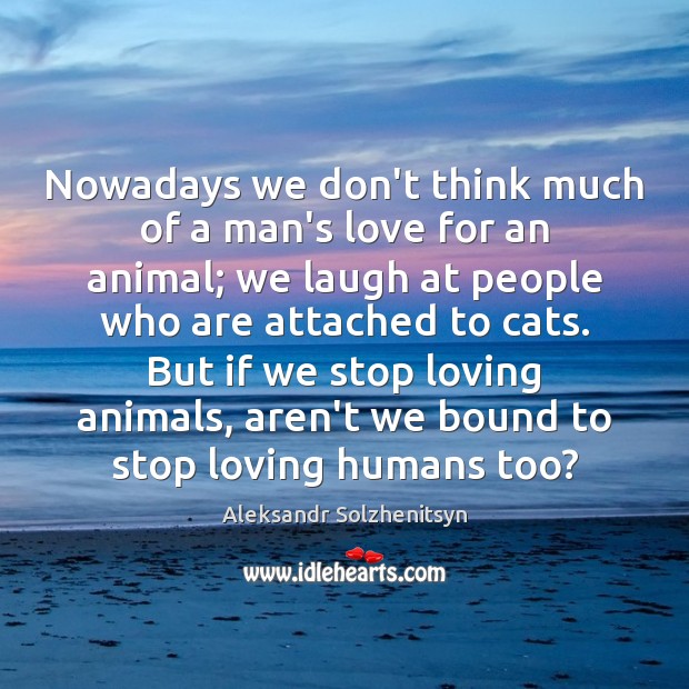 Nowadays we don’t think much of a man’s love for an animal; Aleksandr Solzhenitsyn Picture Quote
