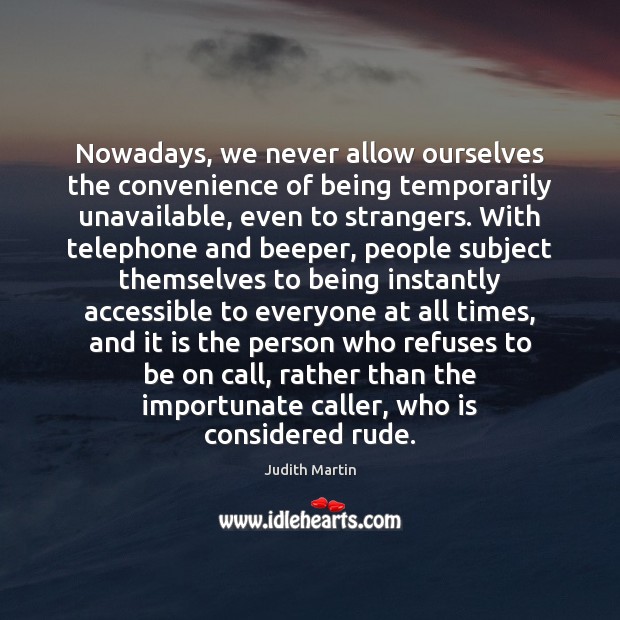 Nowadays, we never allow ourselves the convenience of being temporarily unavailable, even Judith Martin Picture Quote
