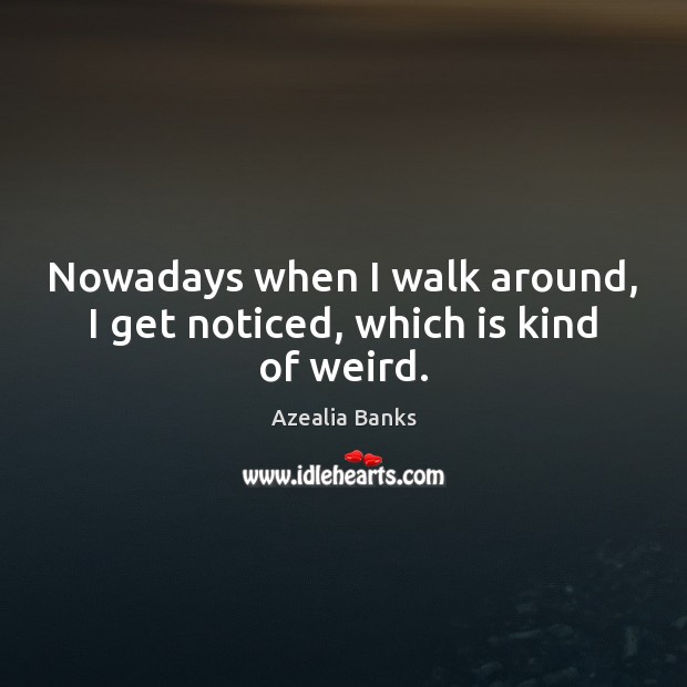 Nowadays when I walk around, I get noticed, which is kind of weird. Azealia Banks Picture Quote