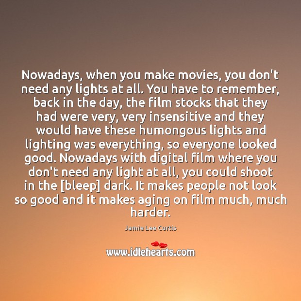 Nowadays, when you make movies, you don’t need any lights at all. Jamie Lee Curtis Picture Quote