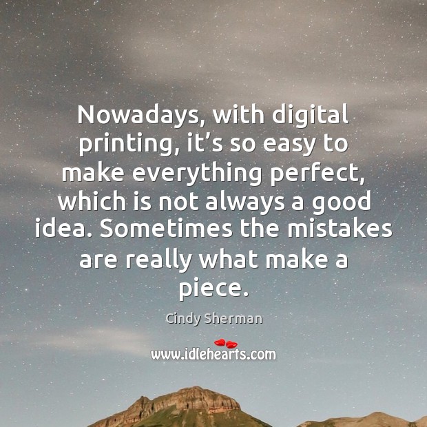 Nowadays, with digital printing, it’s so easy to make everything perfect, Cindy Sherman Picture Quote