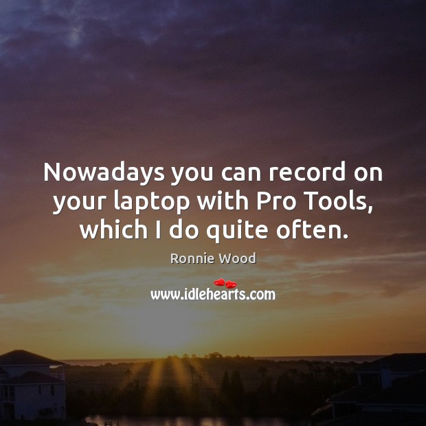 Nowadays you can record on your laptop with Pro Tools, which I do quite often. Image
