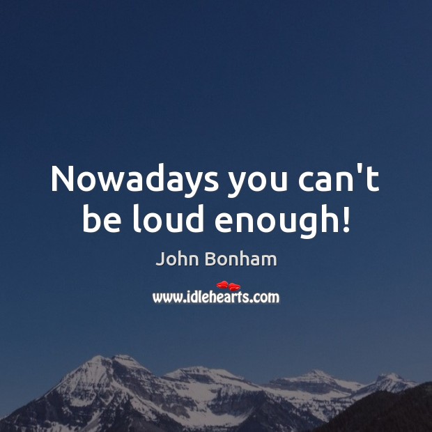 Nowadays you can’t be loud enough! John Bonham Picture Quote