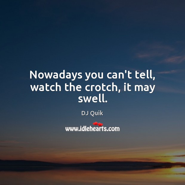 Nowadays you can’t tell, watch the crotch, it may swell. DJ Quik Picture Quote
