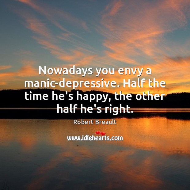 Nowadays you envy a manic-depressive. Half the time he’s happy, the other half he’s right. Robert Breault Picture Quote