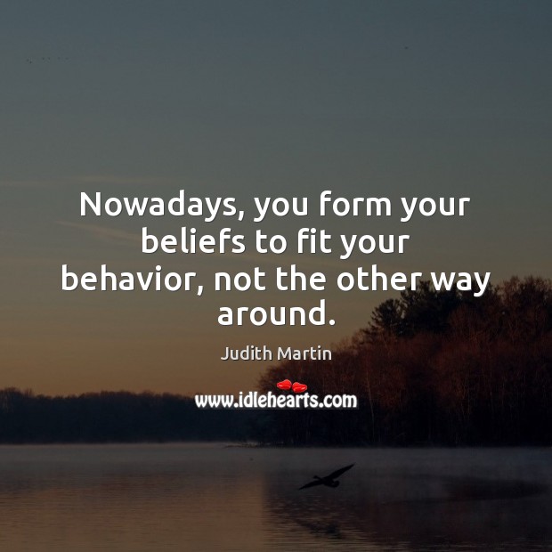 Nowadays, you form your beliefs to fit your behavior, not the other way around. Behavior Quotes Image