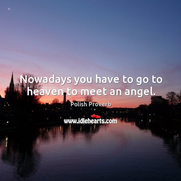 Nowadays you have to go to heaven to meet an angel. Polish Proverbs Image