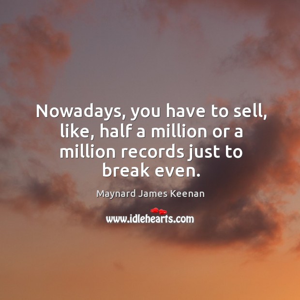 Nowadays, you have to sell, like, half a million or a million records just to break even. Maynard James Keenan Picture Quote