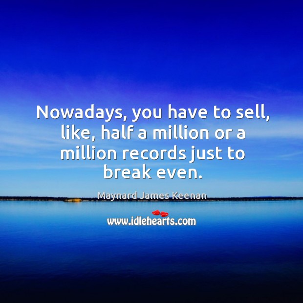 Nowadays, you have to sell, like, half a million or a million records just to break even. Image