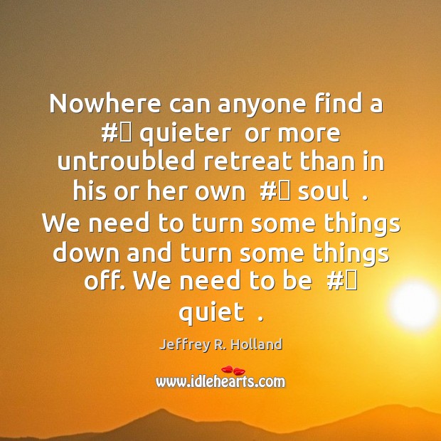 Nowhere can anyone find a  #‎ quieter  or more untroubled retreat than in Jeffrey R. Holland Picture Quote