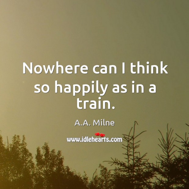 Nowhere can I think so happily as in a train. Image