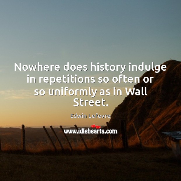 Nowhere does history indulge in repetitions so often or so uniformly as in Wall Street. Edwin Lefevre Picture Quote