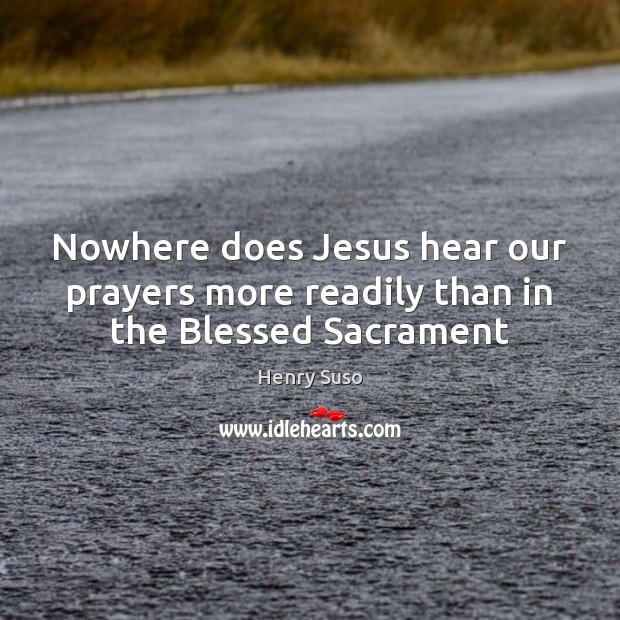Nowhere does Jesus hear our prayers more readily than in the Blessed Sacrament Henry Suso Picture Quote