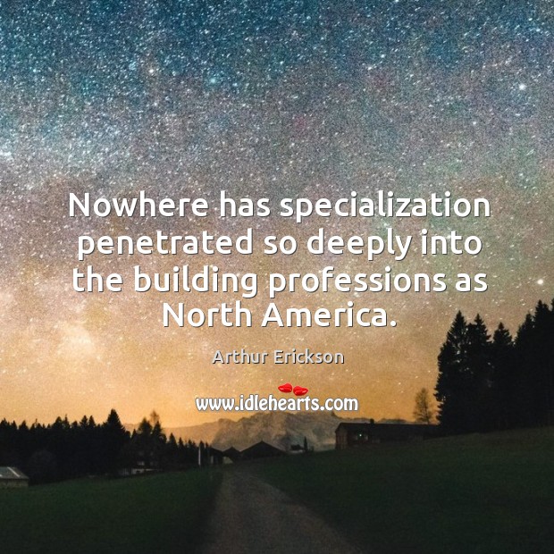 Nowhere has specialization penetrated so deeply into the building professions as north america. Arthur Erickson Picture Quote