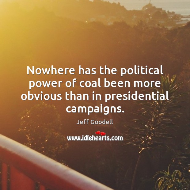 Nowhere has the political power of coal been more obvious than in presidential campaigns. Jeff Goodell Picture Quote